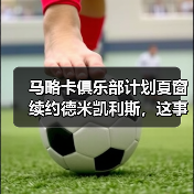 马略卡俱乐部计划夏窗续约德米凯利斯，这事没那么简单（图4）