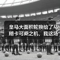 皇马大面积轮换给了马略卡可乘之机，我这场球看得直拍大腿