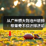 从广州恒大到沧州雄狮：穆里奇不仅进球还能做支点组织进攻