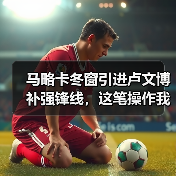 马略卡冬窗引进卢文博补强锋线，这笔操作我看懂了3个细节（图1）