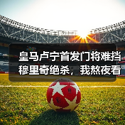 皇马卢宁首发门将难挡穆里奇绝杀，我熬夜看完气得摔了遥控器（图2）