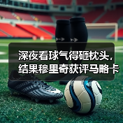 深夜看球气得砸枕头，结果穆里奇获评马略卡对阵巴列卡诺全场最佳（图4）